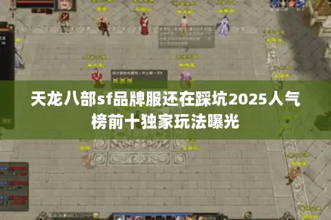 天龙八部sf品牌服还在踩坑2025人气榜前十独家玩法曝光 天龙八部sf品牌服还在踩坑2025人气榜前十独家玩法曝光