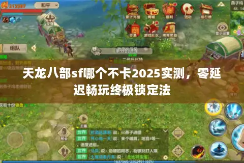 天龙八部sf哪个不卡2025实测，零延迟畅玩终极锁定法