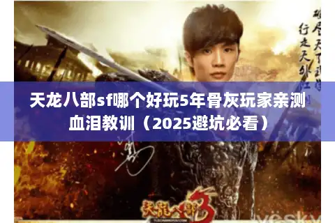 天龙八部sf哪个好玩5年骨灰玩家亲测血泪教训（2025避坑必看）