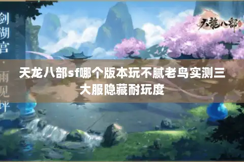 天龙八部sf哪个版本玩不腻老鸟实测三大服隐藏耐玩度