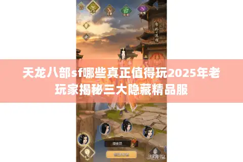 天龙八部sf哪些真正值得玩2025年老玩家揭秘三大隐藏精品服