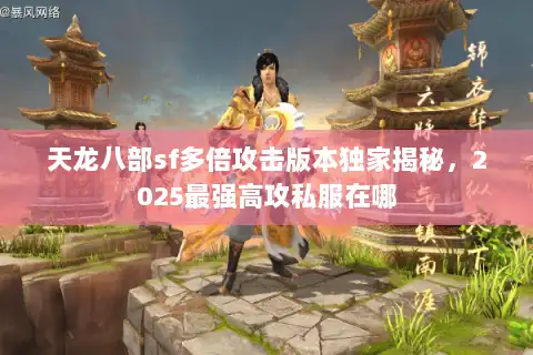天龙八部sf多倍攻击版本独家揭秘,2025最强高攻私服在哪 天龙八部sf多倍攻击版本独家揭秘,2025最强高攻私服在哪