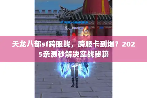 天龙八部sf跨服战，跨服卡到爆？2025亲测秒解决实战秘籍