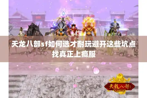 天龙八部sf如何选才耐玩避开这些坑点找真正上瘾服