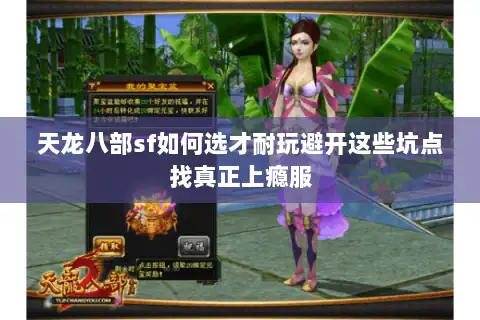 天龙八部sf如何选才耐玩避开这些坑点找真正上瘾服