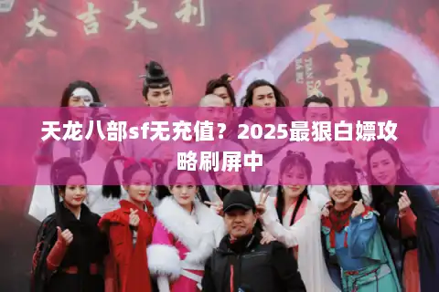 天龙八部sf无充值？2025最狠白嫖攻略刷屏中