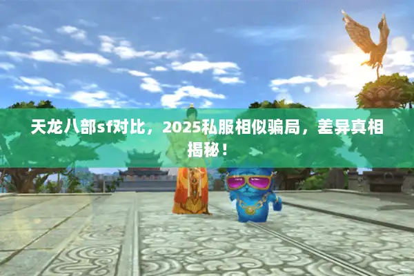 天龙八部sf对比，2025私服相似骗局，差异真相揭秘！