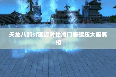 天龙八部sf延迟对比冷门服碾压大服真相 天龙八部sf延迟对比冷门服碾压大服真相