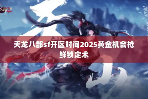 天龙八部sf开区时间2025黄金机会抢鲜锁定术 天龙八部sf开区时间2025黄金机会抢鲜锁定术