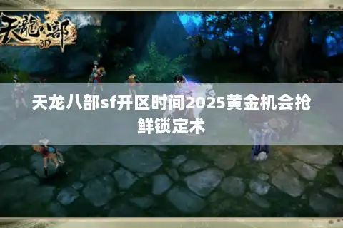 天龙八部sf开区时间2025黄金机会抢鲜锁定术 天龙八部sf开区时间2025黄金机会抢鲜锁定术