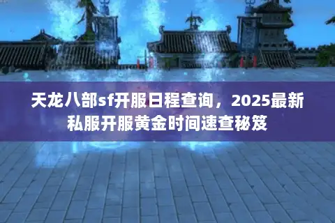 天龙八部sf开服日程查询，2025最新私服开服黄金时间速查秘笈