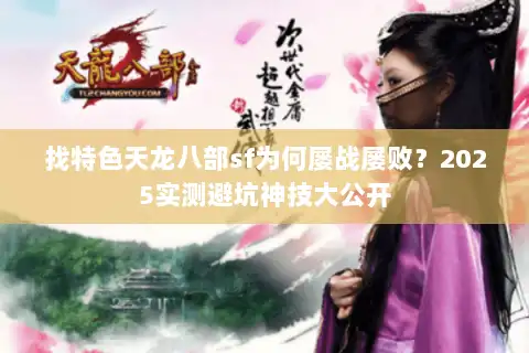 找特色天龙八部sf为何屡战屡败？2025实测避坑神技大公开