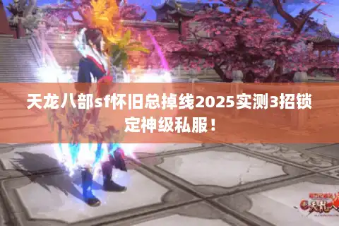 天龙八部sf怀旧总掉线2025实测3招锁定神级私服！