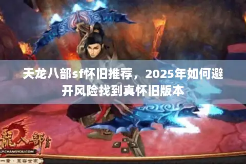 天龙八部sf怀旧推荐,2025年如何避开风险找到真怀旧版本 天龙八部sf怀旧推荐,2025年如何避开风险找到真怀旧版本