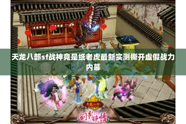 天龙八部sf战神竟是纸老虎最新实测撕开虚假战力内幕