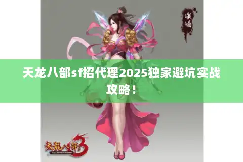 天龙八部sf招代理2025独家避坑实战攻略! 天龙八部sf招代理2025独家避坑实战攻略!