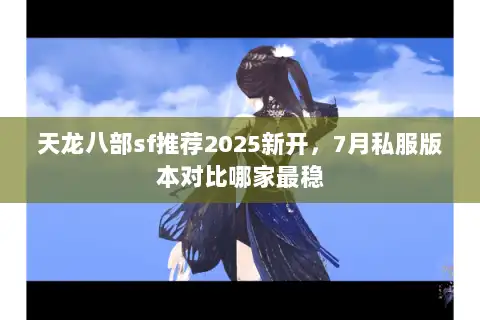 天龙八部sf推荐2025新开,7月私服版本对比哪家最稳 天龙八部sf推荐2025新开,7月私服版本对比哪家最稳