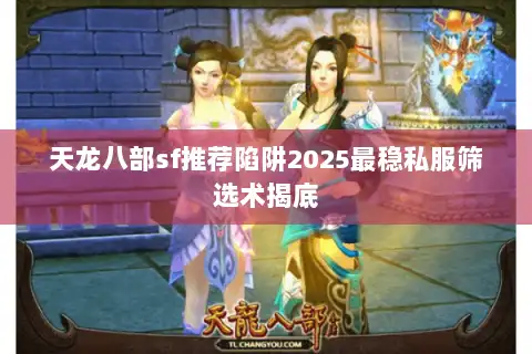 天龙八部sf推荐陷阱2025最稳私服筛选术揭底 天龙八部sf推荐陷阱2025最稳私服筛选术揭底