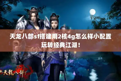 天龙八部sf搭建用2核4g怎么样小配置玩转经典江湖！
