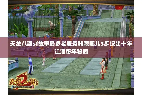 天龙八部sf故事最多老服务器藏哪儿3步挖出十年江湖秘年秘闻