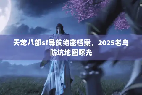 天龙八部sf导航绝密档案，2025老鸟防坑地图曝光