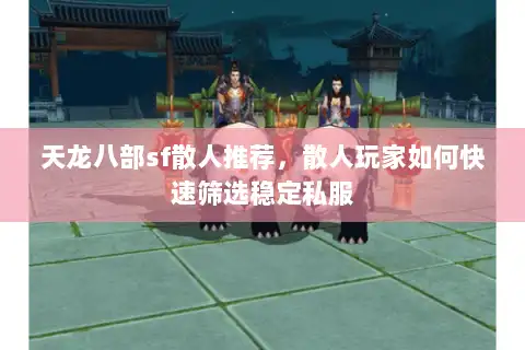 天龙八部sf散人推荐，散人玩家如何快速筛选稳定私服