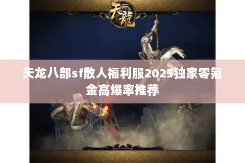 天龙八部sf散人福利服2025独家零氪金高爆率推荐 天龙八部sf散人福利服2025独家零氪金高爆率推荐