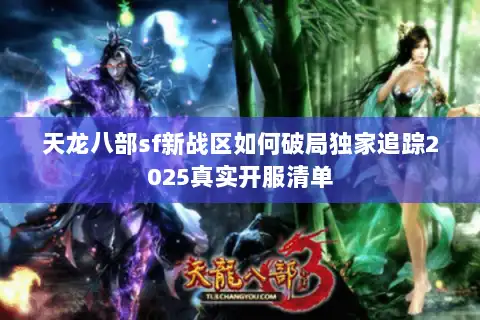 天龙八部sf新战区如何破局独家追踪2025真实开服清单 天龙八部sf新战区如何破局独家追踪2025真实开服清单