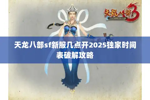 天龙八部sf新服几点开2025独家时间表破解攻略