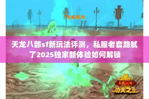 天龙八部sf新玩法评测，私服老套路腻了2025独家新体验如何解锁