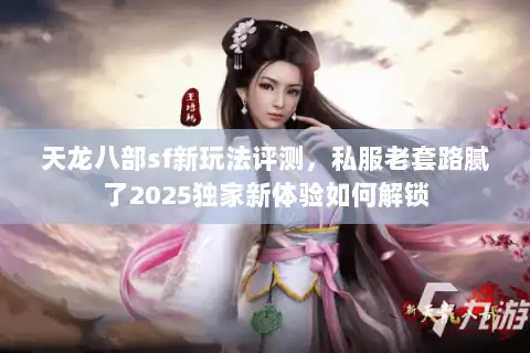 天龙八部sf新玩法评测，私服老套路腻了2025独家新体验如何解锁