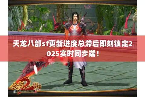 天龙八部sf更新进度总滞后即刻锁定2025实时同步端！