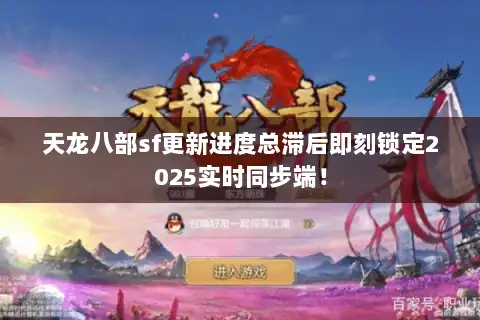 天龙八部sf更新进度总滞后即刻锁定2025实时同步端！