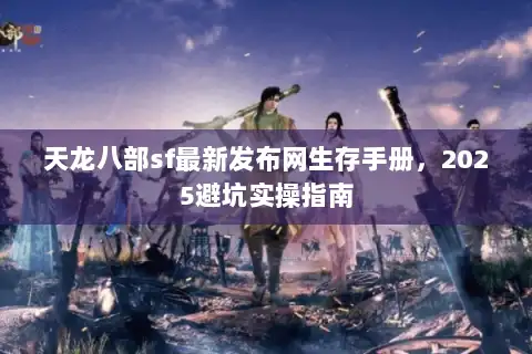 天龙八部sf最新发布网生存手册，2025避坑实操指南