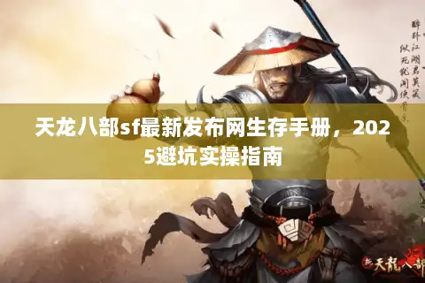 天龙八部sf最新发布网生存手册，2025避坑实操指南