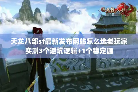 天龙八部sf最新发布网站怎么选老玩家实测3个避坑逻辑+1个稳定源 天龙八部sf最新发布网站怎么选老玩家实测3个避坑逻辑+1个稳定源