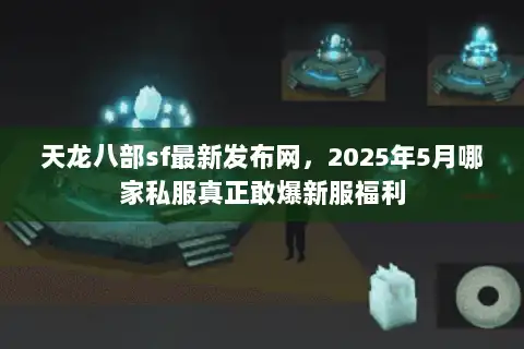 天龙八部sf最新发布网，2025年5月哪家私服真正敢爆新服福利