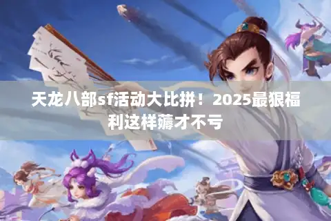 天龙八部sf活动大比拼！2025最狠福利这样薅才不亏