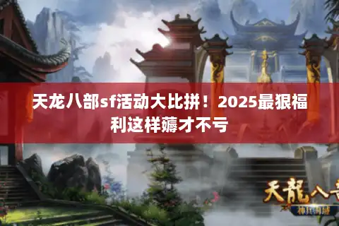 天龙八部sf活动大比拼！2025最狠福利这样薅才不亏