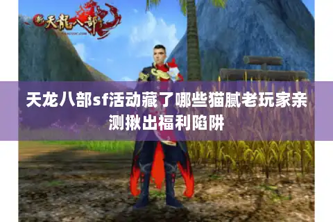 天龙八部sf活动藏了哪些猫腻老玩家亲测揪出福利陷阱
