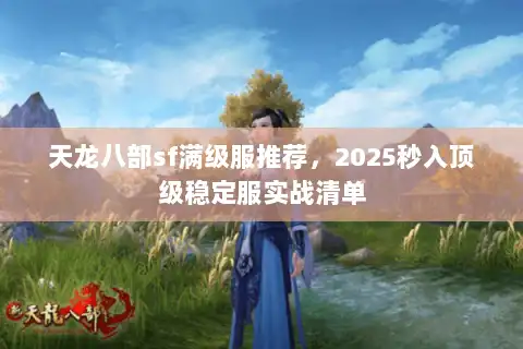 天龙八部sf满级服推荐,2025秒入顶级稳定服实战清单 天龙八部sf满级服推荐,2025秒入顶级稳定服实战清单