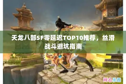天龙八部SF零延迟TOP10推荐，丝滑战斗避坑指南