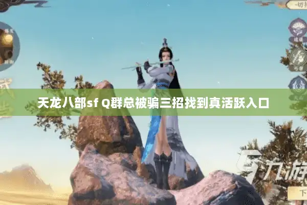 天龙八部sf Q群总被骗三招找到真活跃入口 天龙八部sf Q群总被骗三招找到真活跃入口