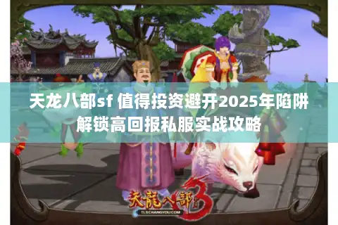 天龙八部sf 值得投资避开2025年陷阱解锁高回报私服实战攻略