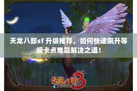 天龙八部sf 升级推荐，如何快速飙升等级卡点难题解决之道！
