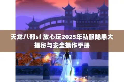 天龙八部sf 放心玩2025年私服隐患大揭秘与安全操作手册