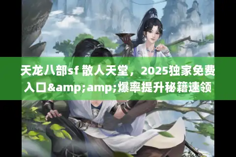 天龙八部sf 散人天堂,2025独家免费入口&爆率提升秘籍速领 天龙八部sf 散人天堂,2025独家免费入口&爆率提升秘籍速领