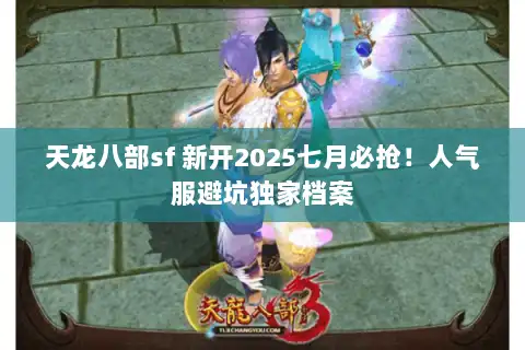 天龙八部sf 新开2025七月必抢！人气服避坑独家档案
