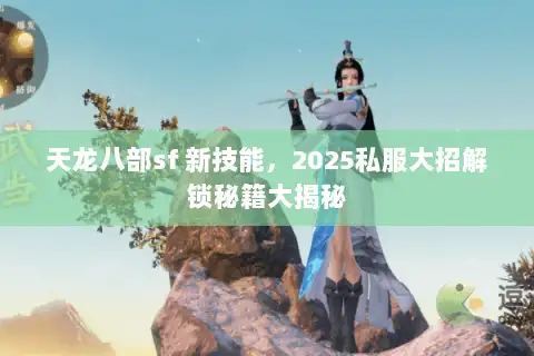 天龙八部sf 新技能,2025私服大招解锁秘籍大揭秘 天龙八部sf 新技能,2025私服大招解锁秘籍大揭秘