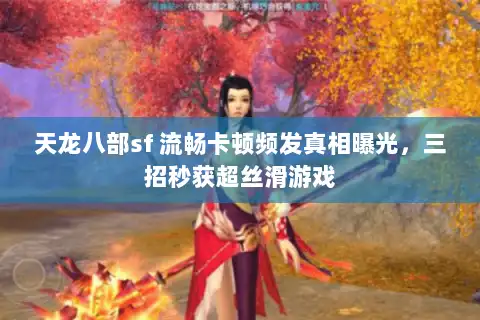 天龙八部sf 流畅卡顿频发真相曝光，三招秒获超丝滑游戏